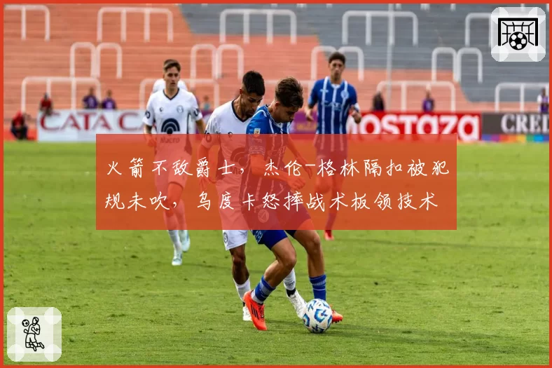 火箭不敌爵士,杰伦-格林隔扣被犯规未吹,乌度卡怒摔战术板领技术犯规