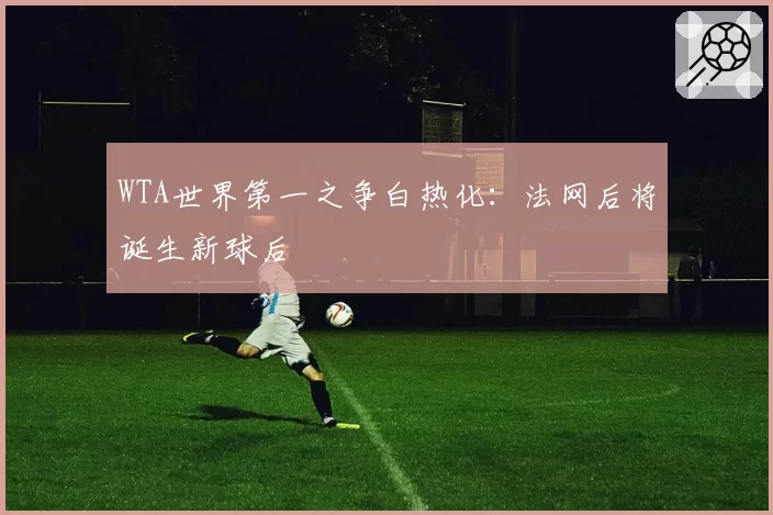 WTA世界第一之争白热化：法网后将诞生新球后