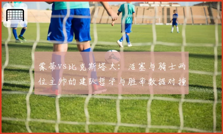 蒙蒂vs比克斯塔夫：活塞与骑士两位主帅的建队哲学与胜率数据对撞