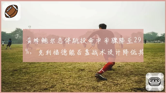 黄蜂鲍尔急停跳投命中率骤降至29%，克利福德能否靠战术设计降低其出手难度？