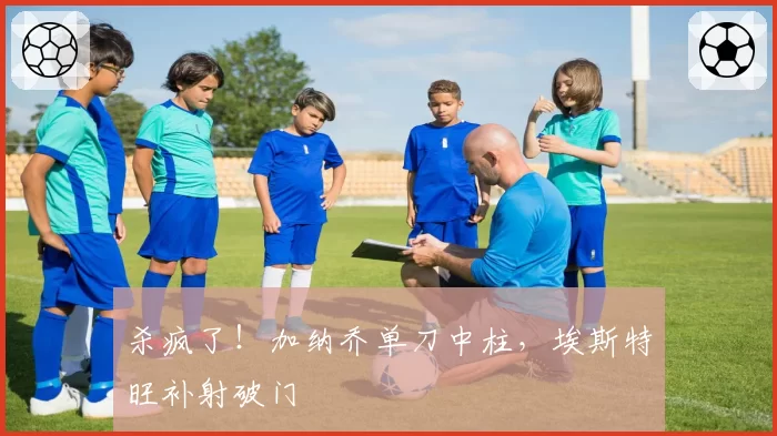 杀疯了!加纳乔单刀中柱,埃斯特旺补射破门