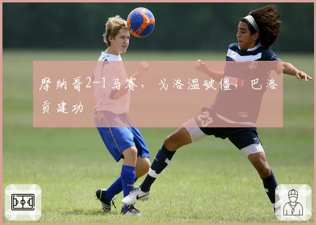 摩纳哥2-1马赛,戈洛温破僵,巴洛贡建功
