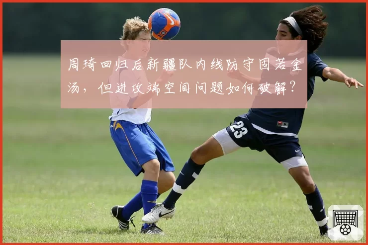 周琦回归后新疆队内线防守固若金汤,但进攻端空间问题如何破解?