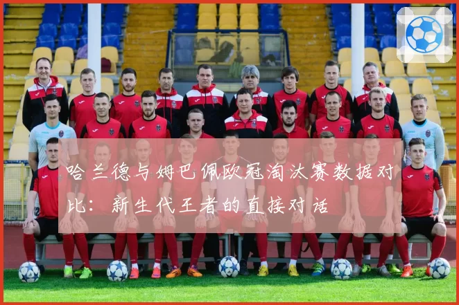 哈兰德与姆巴佩欧冠淘汰赛数据对比：新生代王者的直接对话