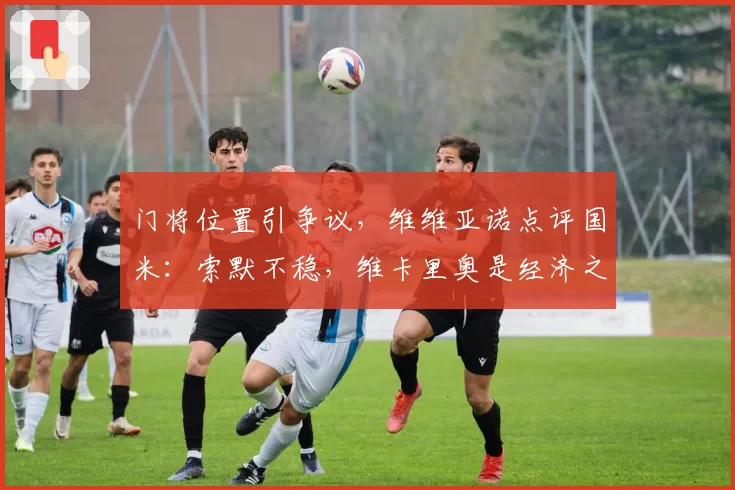 门将位置引争议,维维亚诺点评国米:索默不稳,维卡里奥是经济之选