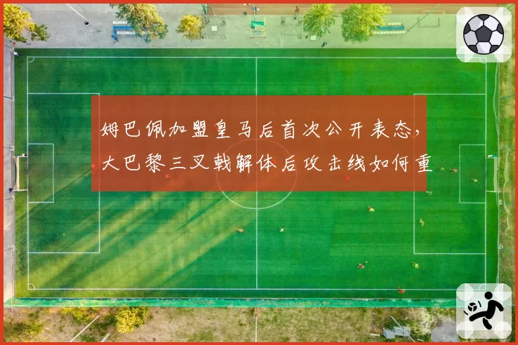 姆巴佩加盟皇马后首次公开表态,大巴黎三叉戟解体后攻击线如何重组?