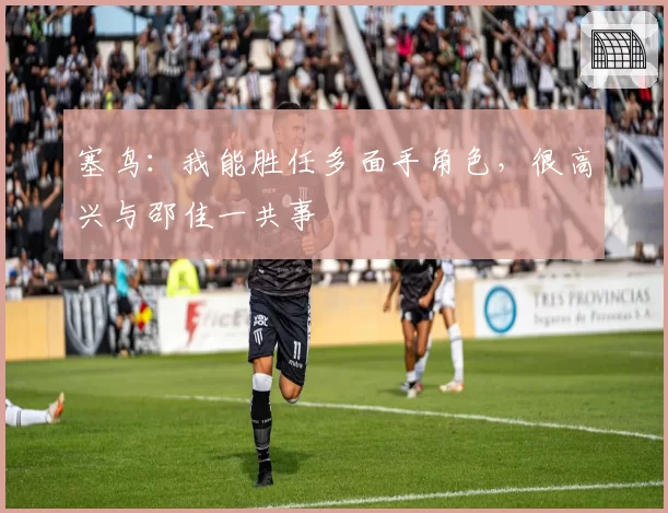 塞鸟：我能胜任多面手角色，很高兴与邵佳一共事