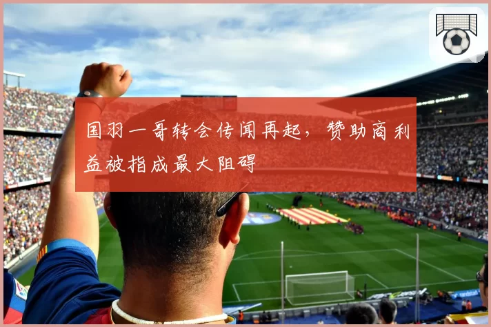 国羽一哥转会传闻再起,赞助商利益被指成最大阻碍