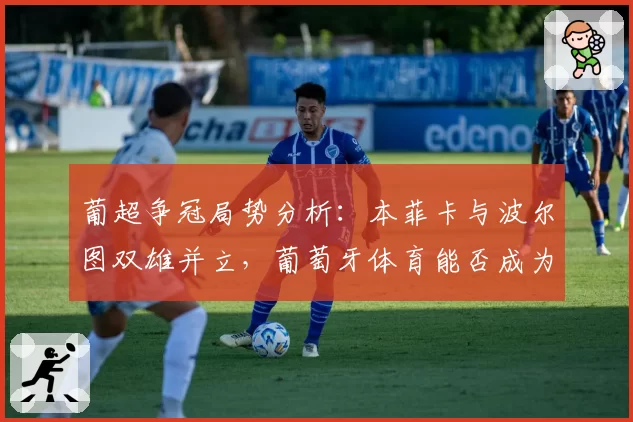 葡超争冠局势分析:本菲卡与波尔图双雄并立,葡萄牙体育能否成为搅局者?