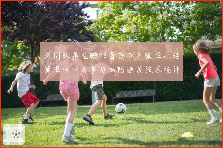 深圳队姜至鹏vs青岛海牛张卫，边翼卫传中质量与回防速度技术统计对比